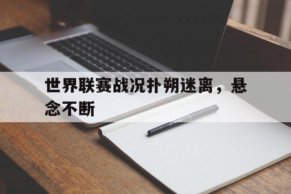 关于世界联赛战况扑朔迷离，悬念不断的信息
