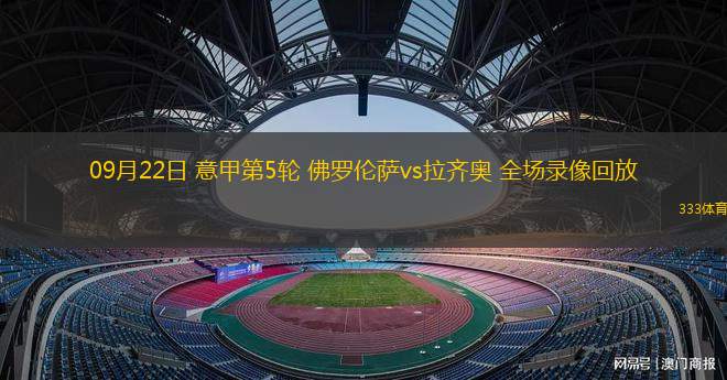 九游体育入口-拉齐奥逆转击败佛罗伦萨，争夺前四席位
